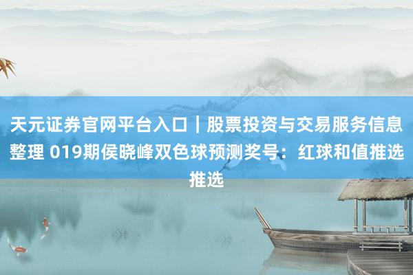 天元证券官网平台入口｜股票投资与交易服务信息整理 019期侯晓峰双色球预测奖号：红球和值推选