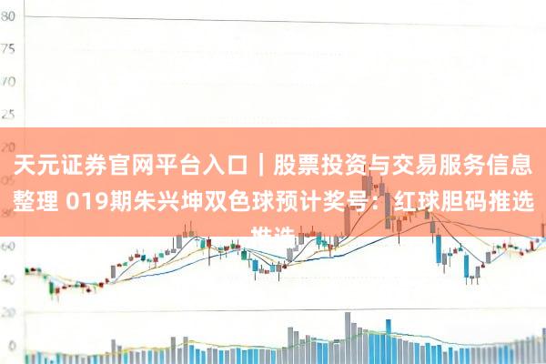 天元证券官网平台入口｜股票投资与交易服务信息整理 019期朱兴坤双色球预计奖号：红球胆码推选