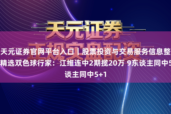 天元证券官网平台入口｜股票投资与交易服务信息整理 精选双色球行家：江维连中2期揽20万 9东谈主同中5+1