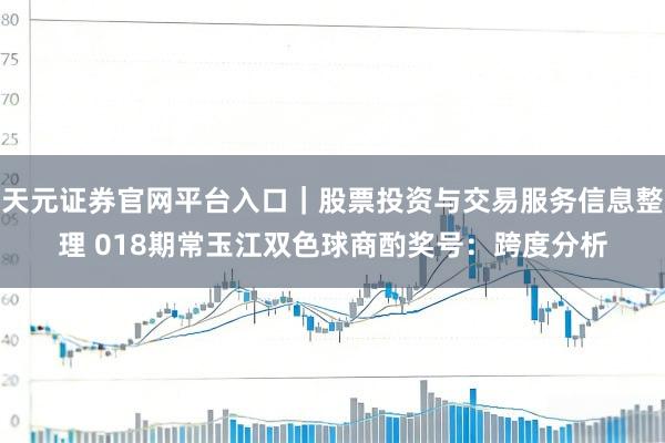 天元证券官网平台入口｜股票投资与交易服务信息整理 018期常玉江双色球商酌奖号：跨度分析