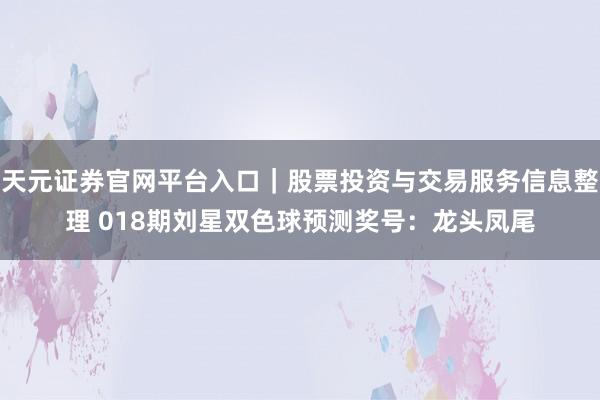天元证券官网平台入口｜股票投资与交易服务信息整理 018期刘星双色球预测奖号：龙头凤尾