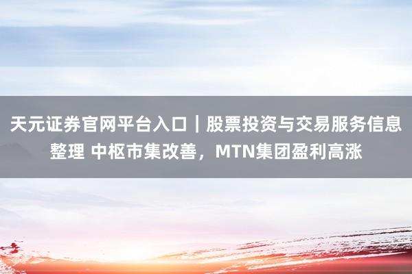 天元证券官网平台入口｜股票投资与交易服务信息整理 中枢市集改善，MTN集团盈利高涨