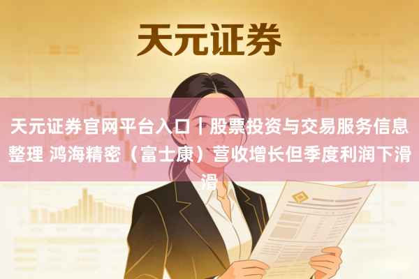 天元证券官网平台入口｜股票投资与交易服务信息整理 鸿海精密（富士康）营收增长但季度利润下滑