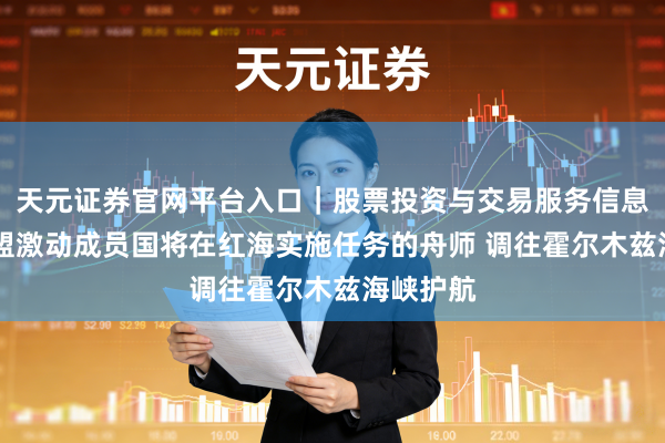 天元证券官网平台入口｜股票投资与交易服务信息整理 欧盟激动成员国将在红海实施任务的舟师 调往霍尔木兹海峡护航