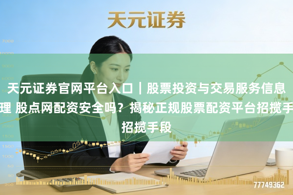 天元证券官网平台入口｜股票投资与交易服务信息整理 股点网配资安全吗？揭秘正规股票配资平台招揽手段