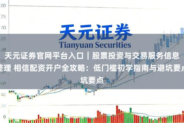 天元证券官网平台入口｜股票投资与交易服务信息整理 相信配资开户全攻略：低门槛初学指南与避坑要点