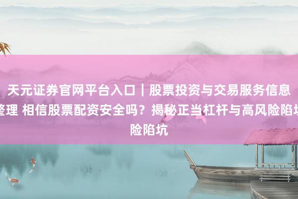 天元证券官网平台入口｜股票投资与交易服务信息整理 相信股票配资安全吗？揭秘正当杠杆与高风险陷坑