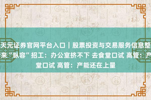 天元证券官网平台入口｜股票投资与交易服务信息整理 卖爆！蔚来“纵容”招工：办公室挤不下 去食堂口试 高管：产能还在上量