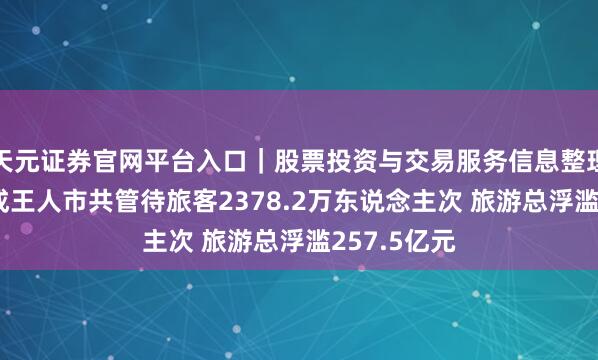 天元证券官网平台入口｜股票投资与交易服务信息整理 春节假期成王人市共管待旅客2378.2万东说念主次 旅游总浮滥257.5亿元