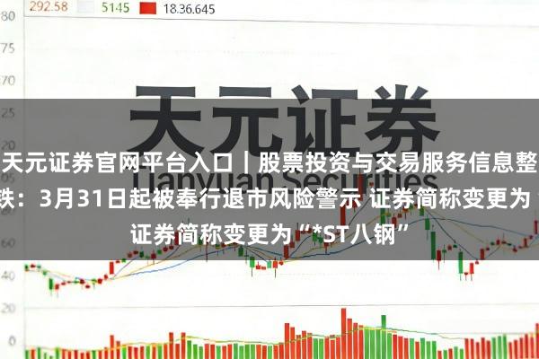 天元证券官网平台入口｜股票投资与交易服务信息整理 八一钢铁：3月31日起被奉行退市风险警示 证券简称变更为“*ST八钢”