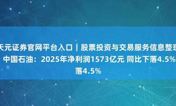 天元证券官网平台入口｜股票投资与交易服务信息整理 中国石油：2025年净利润1573亿元 同比下落4.5%