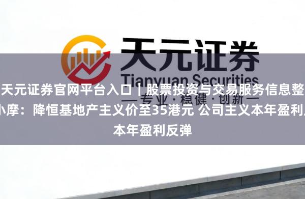 天元证券官网平台入口｜股票投资与交易服务信息整理 小摩：降恒基地产主义价至35港元 公司主义本年盈利反弹
