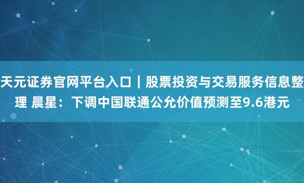 天元证券官网平台入口｜股票投资与交易服务信息整理 晨星：下调中国联通公允价值预测至9.6港元
