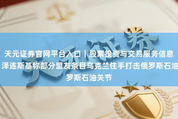 天元证券官网平台入口｜股票投资与交易服务信息整理 泽连斯基称部分盟友条目乌克兰住手打击俄罗斯石油关节