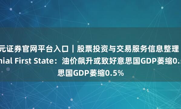 天元证券官网平台入口｜股票投资与交易服务信息整理 Colonial First State：油价飙升或致好意思国GDP萎缩0.5%