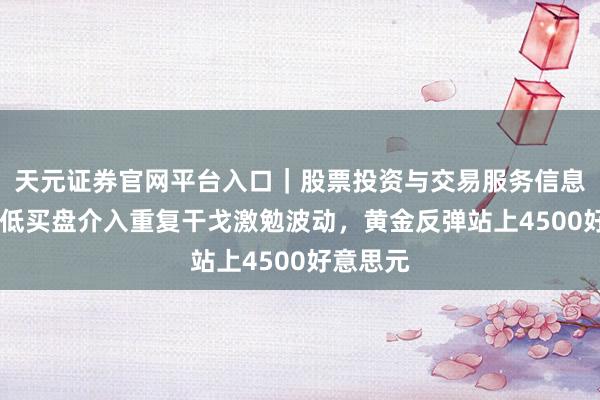 天元证券官网平台入口｜股票投资与交易服务信息整理 逢低买盘介入重复干戈激勉波动，黄金反弹站上4500好意思元