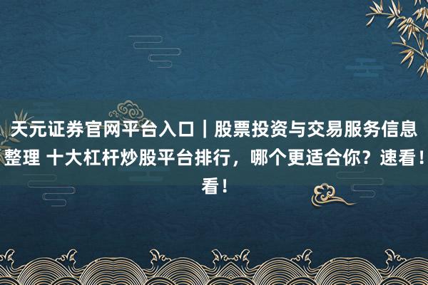天元证券官网平台入口|股票投资与交易服务信息整理 十大杠杆炒股平台排行,哪个更适合你?速看!