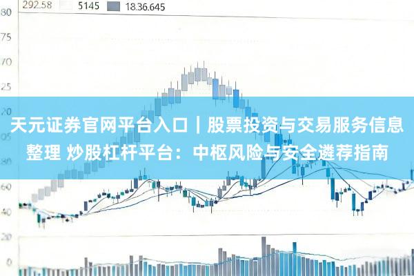 天元证券官网平台入口｜股票投资与交易服务信息整理 炒股杠杆平台：中枢风险与安全遴荐指南