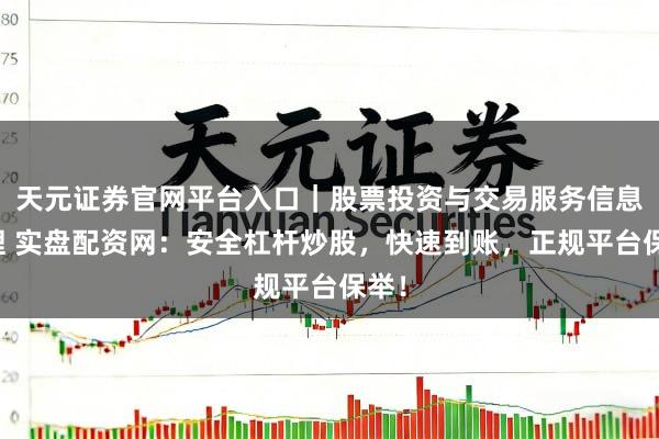 天元证券官网平台入口｜股票投资与交易服务信息整理 实盘配资网：安全杠杆炒股，快速到账，正规平台保举！