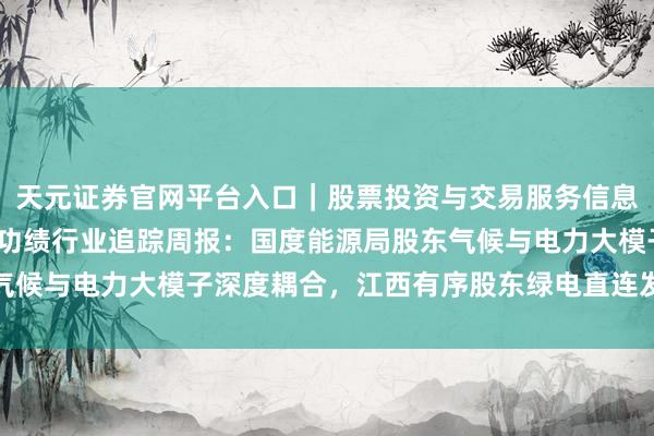 天元证券官网平台入口｜股票投资与交易服务信息整理 券商不雅点|公用功绩行业追踪周报：国度能源局股东气候与电力大模子深度耦合，江西有序股东绿电直连发展履行决议