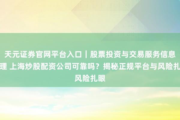 天元证券官网平台入口｜股票投资与交易服务信息整理 上海炒股配资公司可靠吗？揭秘正规平台与风险扎眼