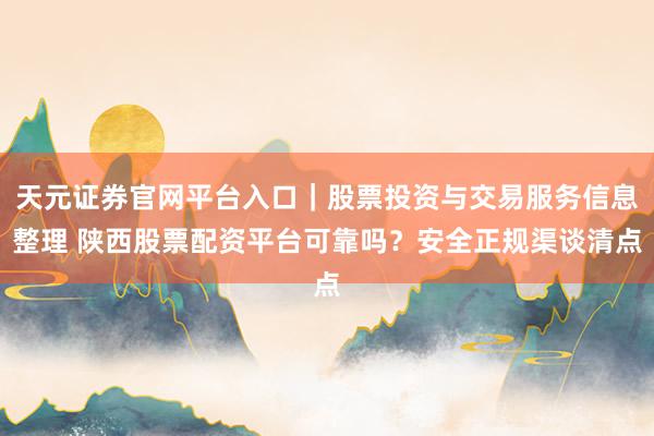 天元证券官网平台入口｜股票投资与交易服务信息整理 陕西股票配资平台可靠吗？安全正规渠谈清点