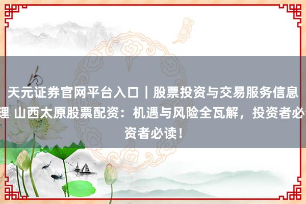 天元证券官网平台入口｜股票投资与交易服务信息整理 山西太原股票配资：机遇与风险全瓦解，投资者必读！