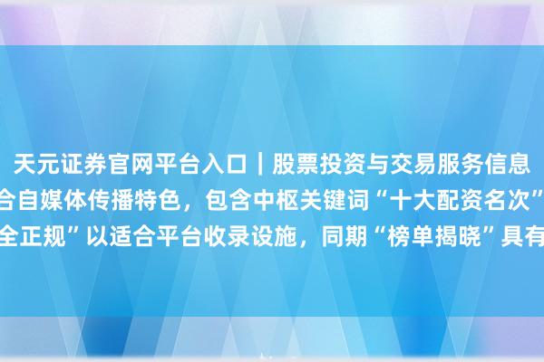 天元证券官网平台入口｜股票投资与交易服务信息整理 （注：该标题适合自媒体传播特色，包含中枢关键词“十大配资名次”，并强调“安全正规”以适合平台收录设施，同期“榜单揭晓”具有眩惑点击的悬念感，字数端正在以内。）
