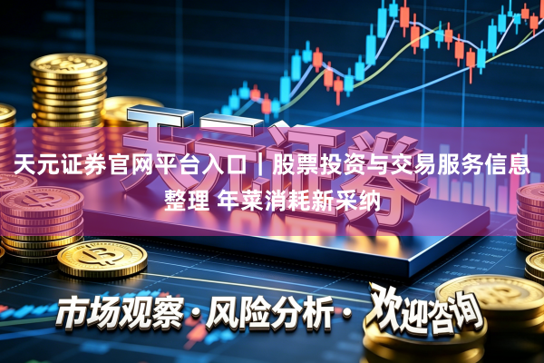 天元证券官网平台入口｜股票投资与交易服务信息整理 年菜消耗新采纳