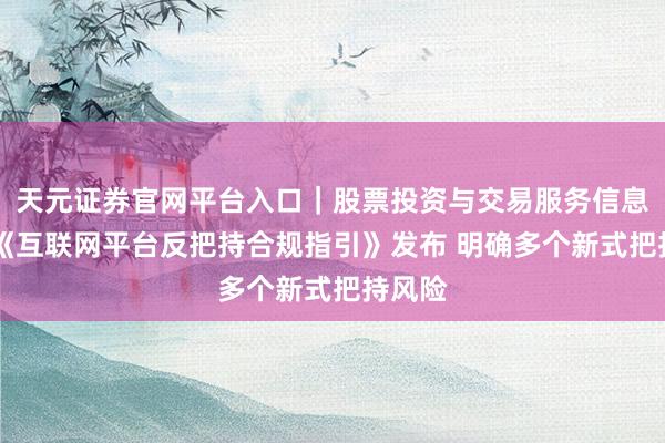 天元证券官网平台入口｜股票投资与交易服务信息整理 《互联网平台反把持合规指引》发布 明确多个新式把持风险