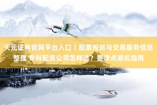 天元证券官网平台入口｜股票投资与交易服务信息整理 专科配资公司怎样选？要津点避坑指南