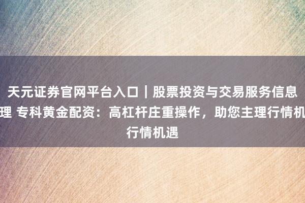 天元证券官网平台入口｜股票投资与交易服务信息整理 专科黄金配资：高杠杆庄重操作，助您主理行情机遇