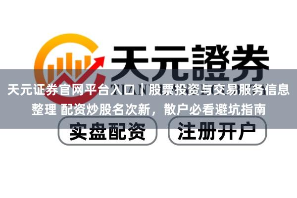 天元证券官网平台入口｜股票投资与交易服务信息整理 配资炒股名次新，散户必看避坑指南