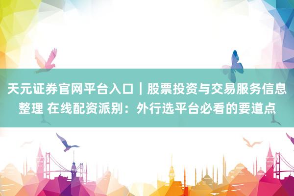 天元证券官网平台入口｜股票投资与交易服务信息整理 在线配资派别：外行选平台必看的要道点