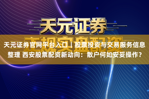 天元证券官网平台入口｜股票投资与交易服务信息整理 西安股票配资新动向：散户何如安妥操作？