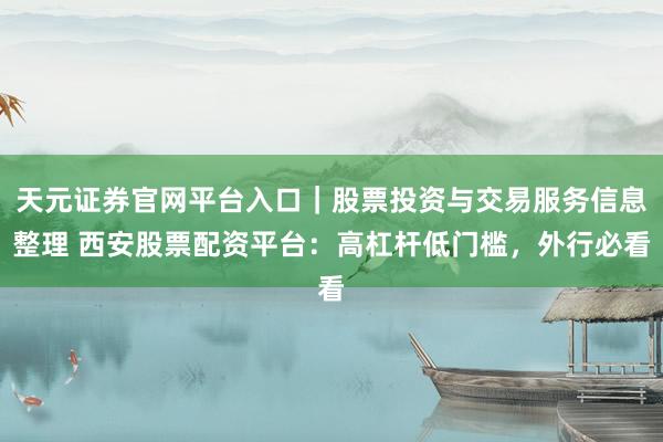天元证券官网平台入口｜股票投资与交易服务信息整理 西安股票配资平台：高杠杆低门槛，外行必看