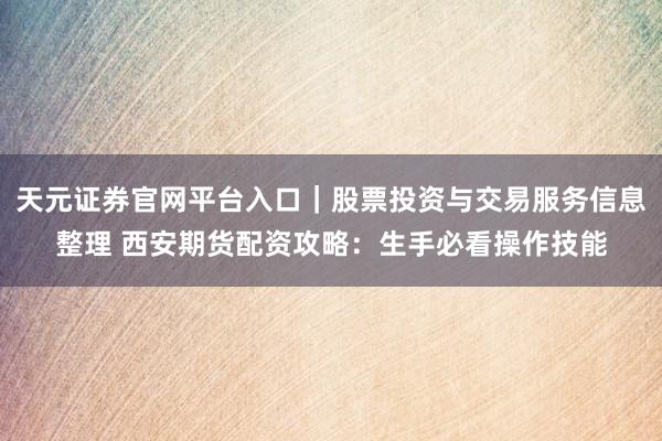 天元证券官网平台入口｜股票投资与交易服务信息整理 西安期货配资攻略：生手必看操作技能