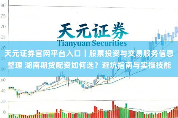 天元证券官网平台入口｜股票投资与交易服务信息整理 湖南期货配资如何选？避坑指南与实操技能