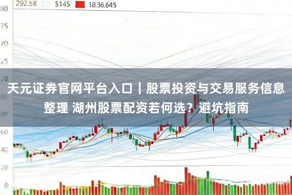 天元证券官网平台入口｜股票投资与交易服务信息整理 湖州股票配资若何选？避坑指南