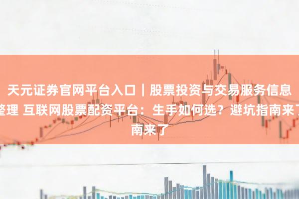 天元证券官网平台入口｜股票投资与交易服务信息整理 互联网股票配资平台：生手如何选？避坑指南来了