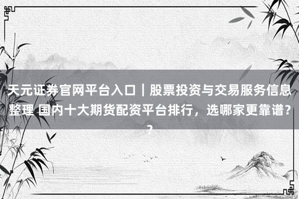 天元证券官网平台入口｜股票投资与交易服务信息整理 国内十大期货配资平台排行，选哪家更靠谱？