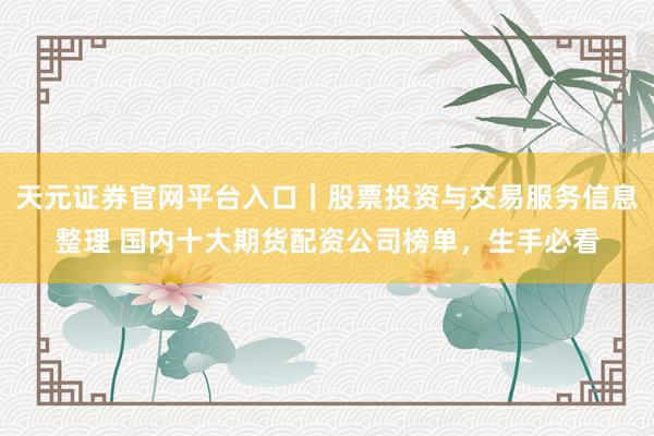 天元证券官网平台入口｜股票投资与交易服务信息整理 国内十大期货配资公司榜单，生手必看