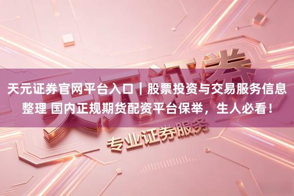 天元证券官网平台入口｜股票投资与交易服务信息整理 国内正规期货配资平台保举，生人必看！