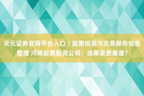 天元证券官网平台入口｜股票投资与交易服务信息整理 河南股票配资公司：选哪家更靠谱？