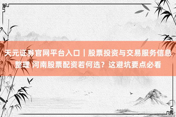 天元证券官网平台入口｜股票投资与交易服务信息整理 河南股票配资若何选？这避坑要点必看