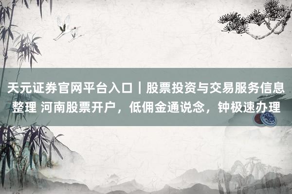 天元证券官网平台入口｜股票投资与交易服务信息整理 河南股票开户，低佣金通说念，钟极速办理