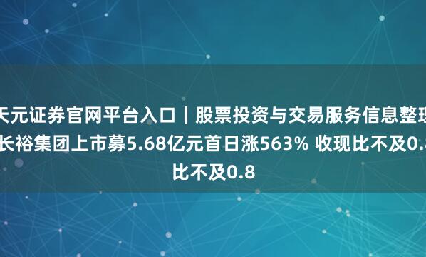 天元证券官网平台入口｜股票投资与交易服务信息整理 长裕集团上市募5.68亿元首日涨563% 收现比不及0.8
