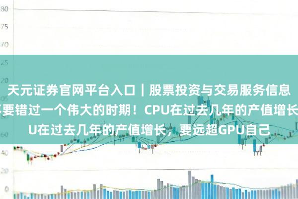 天元证券官网平台入口｜股票投资与交易服务信息整理 但斌：千万不要错过一个伟大的时期！CPU在过去几年的产值增长，要远超GPU自己
