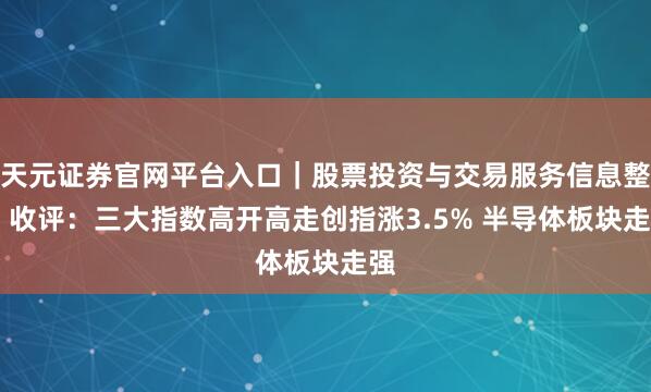 天元证券官网平台入口｜股票投资与交易服务信息整理 收评：三大指数高开高走创指涨3.5% 半导体板块走强