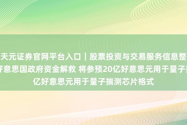 天元证券官网平台入口｜股票投资与交易服务信息整理 IBM取得好意思国政府资金解救 将参预20亿好意思元用于量子揣测芯片格式